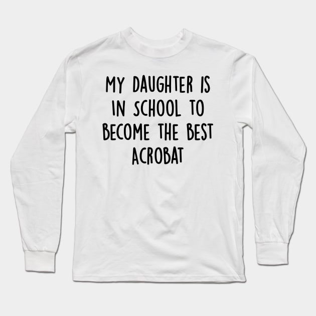 My Daughter Is in School To Become The Best Acrobat Long Sleeve T-Shirt by divawaddle